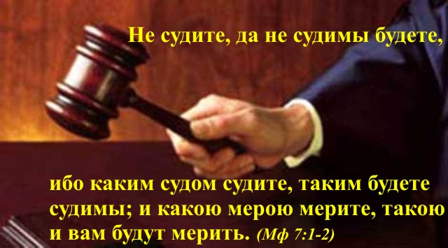Не судите, да не судимы будете, ибо каким судом судите, таким будете судимы; и какою мерою мерите, такою и вам будут мерить. (Мф 7:1-2)